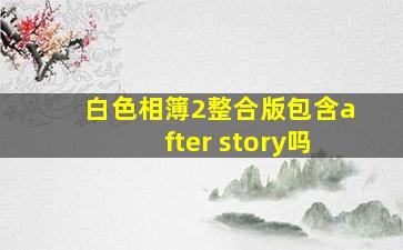 白色相簿2整合版包含after story吗